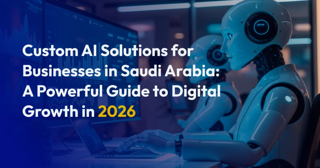 Custom AI Solutions for Businesses in Saudi Arabia A Powerful Guide to Digital Growth in 2026